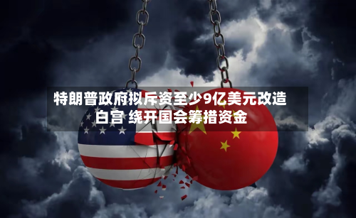 特朗普政府拟斥资至少9亿美元改造白宫 绕开国会筹措资金