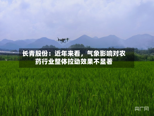 长青股份：近年来看	，气象影响对农药行业整体拉动效果不显著-第1张图片