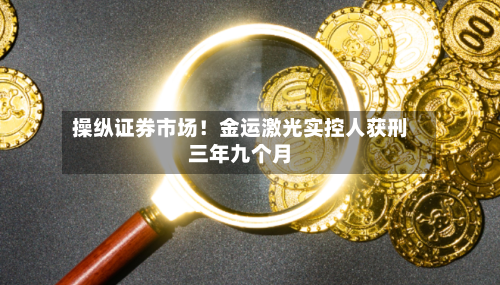 操纵证券市场!金运激光实控人获刑三年九个月-第3张图片