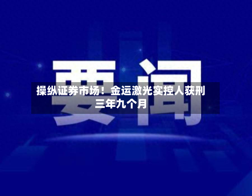 操纵证券市场！金运激光实控人获刑三年九个月