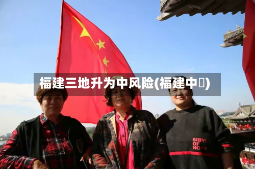 福建三地升为中风险(福建中垚)-第2张图片