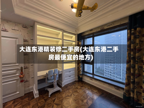 大连东港精装修二手房(大连东港二手房最便宜的地方)