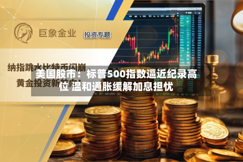 美国股市：标普500指数逼近纪录高位 温和通胀缓解加息担忧