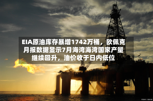 EIA原油库存暴增1742万桶，欧佩克月报数据显示7月海湾海湾国家产量继续回升	，油价收于日内低位-第1张图片