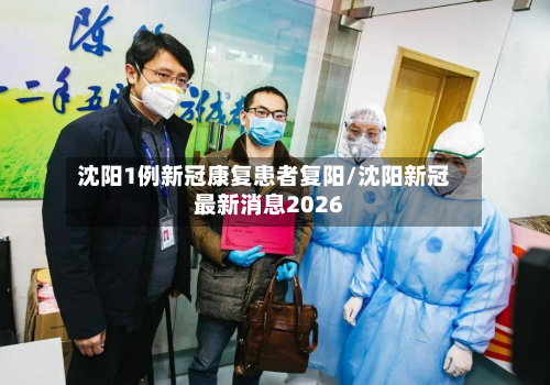 沈阳1例新冠康复患者复阳/沈阳新冠最新消息2026