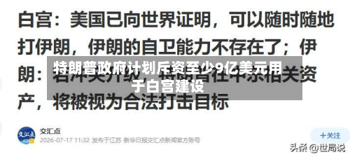 特朗普政府计划斥资至少9亿美元用于白宫建设