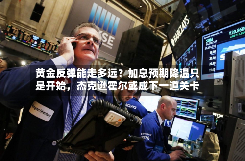黄金反弹能走多远？加息预期降温只是开始，杰克逊霍尔或成下一道关卡-第1张图片