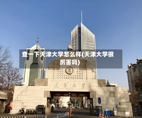 查一下天津大学怎么样(天津大学很厉害吗)