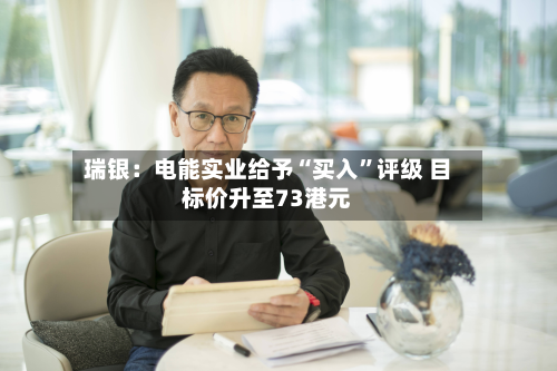 瑞银：电能实业给予“买入	”评级 目标价升至73港元-第2张图片