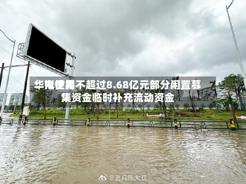 华电世界：拟使用不超过8.68亿元部分闲置募集资金临时补充流动资金