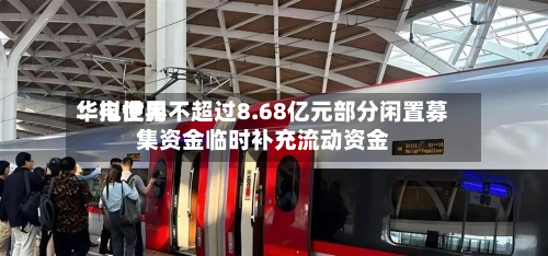 华电世界：拟使用不超过8.68亿元部分闲置募集资金临时补充流动资金-第2张图片