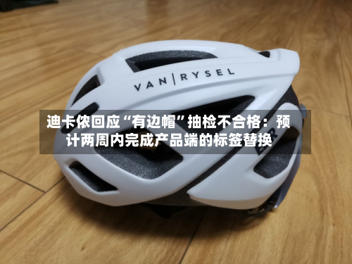 迪卡侬回应“有边帽”抽检不合格：预计两周内完成产品端的标签替换