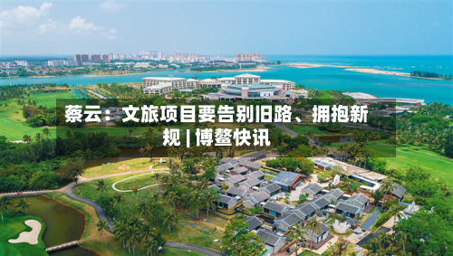 蔡云：文旅项目要告别旧路、拥抱新规 | 博鳌快讯-第2张图片