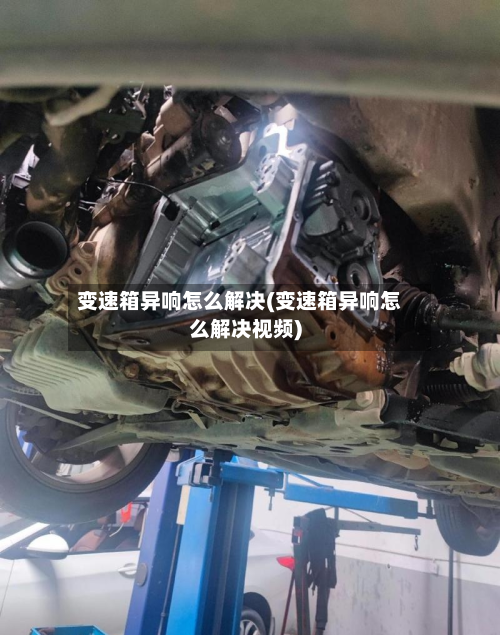 变速箱异响怎么解决(变速箱异响怎么解决视频)