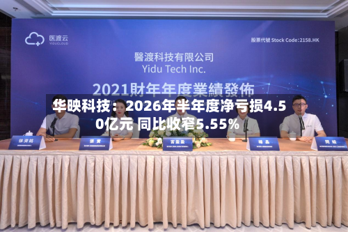 华映科技：2026年半年度净亏损4.50亿元 同比收窄5.55%-第1张图片