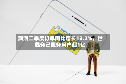 滴滴二季度订单同比增长13.2%	，世界业务已服务用户超1亿-第2张图片