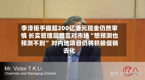李泽钜手握超200亿港元现金仍然审慎 长实管理层坦言对市场“想预测也预测不到	” 对内地项目仍将积极促销去化-第2张图片