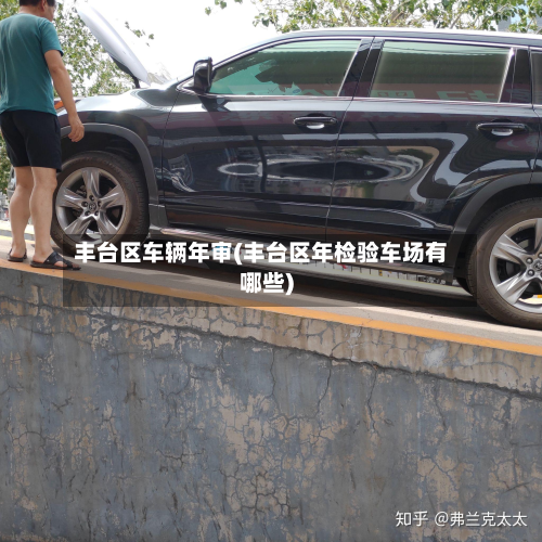 丰台区车辆年审(丰台区年检验车场有哪些)-第2张图片