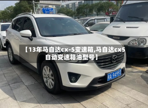 【13年马自达cx-5变速箱,马自达cx5自动变速箱油型号】-第2张图片
