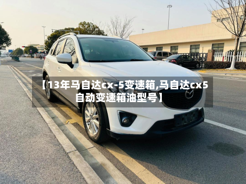 【13年马自达cx-5变速箱,马自达cx5自动变速箱油型号】-第3张图片