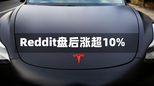 Reddit盘后涨超10%