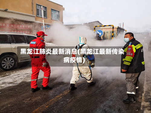 黑龙江肺炎最新消息(黑龙江最新传染病疫情)