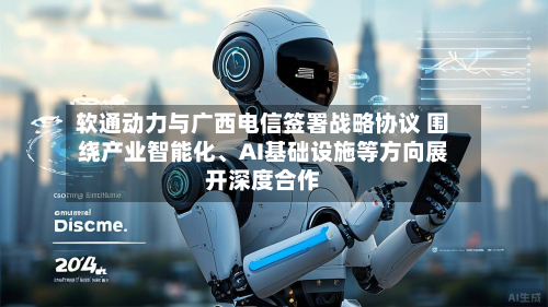 软通动力与广西电信签署战略协议 围绕产业智能化	、AI基础设施等方向展开深度合作-第3张图片