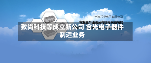 致尚科技等成立新公司 含光电子器件制造业务-第2张图片