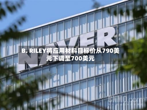 B. RILEY将应用材料目标价从790美元下调至700美元-第2张图片