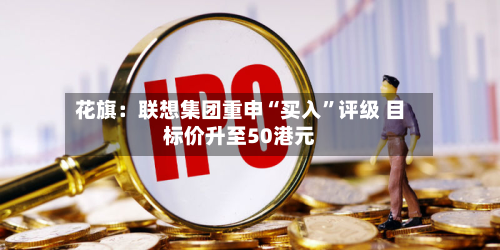 花旗：联想集团重申“买入	”评级 目标价升至50港元-第3张图片