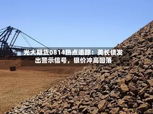 光大期货0814热点追踪：美长债发出警示信号，银价冲高回落-第3张图片
