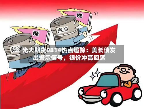 光大期货0814热点追踪：美长债发出警示信号，银价冲高回落-第2张图片