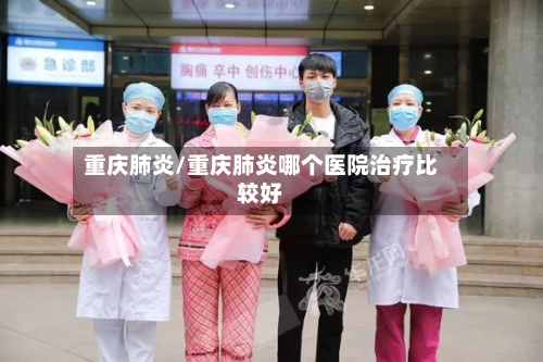 重庆肺炎/重庆肺炎哪个医院治疗比较好-第3张图片
