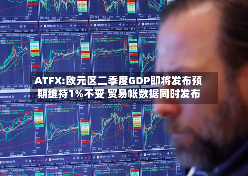 ATFX:欧元区二季度GDP即将发布预期维持1%不变 贸易帐数据同时发布-第3张图片