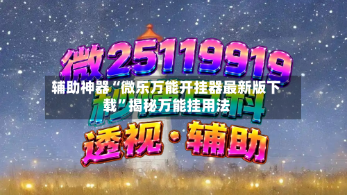 辅助神器“微乐万能开挂器最新版下载	”揭秘万能挂用法-第2张图片
