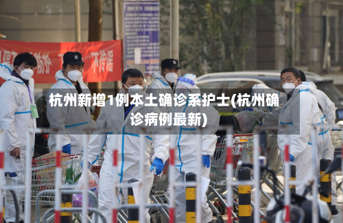 杭州新增1例本土确诊系护士(杭州确诊病例最新)