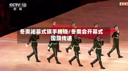 冬奥闭幕式旗手揭晓/冬奥会开幕式国旗传递-第2张图片