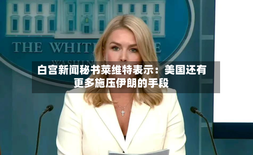 白宫新闻秘书莱维特表示：美国还有更多施压伊朗的手段-第2张图片