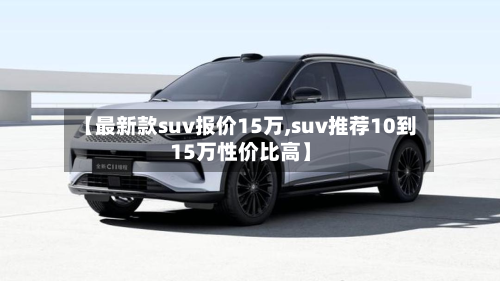 【最新款suv报价15万,suv推荐10到15万性价比高】