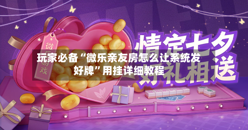 玩家必备“微乐亲友房怎么让系统发好牌”用挂详细教程-第3张图片