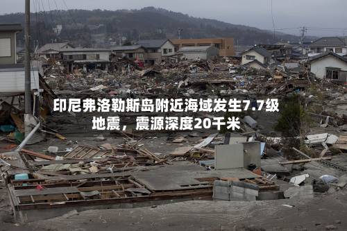 印尼弗洛勒斯岛附近海域发生7.7级地震，震源深度20千米