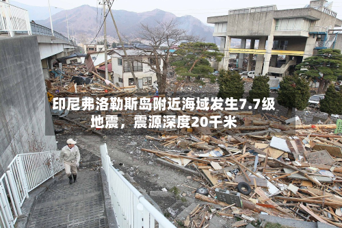 印尼弗洛勒斯岛附近海域发生7.7级地震	，震源深度20千米-第2张图片