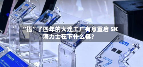 “捂”了四年的大连工厂有意重启 SK海力士在下什么棋？-第3张图片