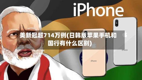 美新冠超714万例(日韩版苹果手机和国行有什么区别)