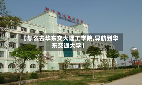【怎么去华东交大理工学院,导航到华东交通大学】-第2张图片