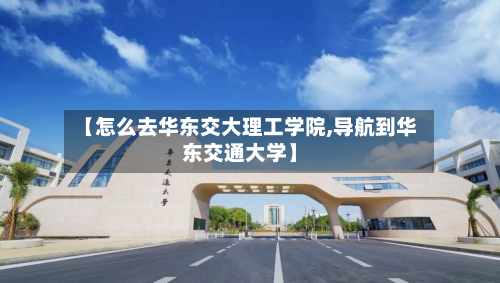 【怎么去华东交大理工学院,导航到华东交通大学】