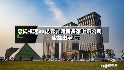 总规模近30亿元	，河南多家上市公司，密集出手-第2张图片