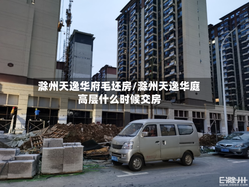 滁州天逸华府毛坯房/滁州天逸华庭高层什么时候交房-第3张图片