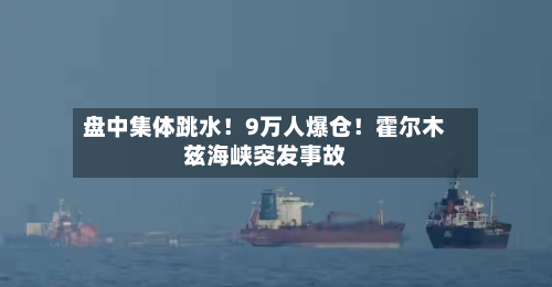 盘中集体跳水！9万人爆仓！霍尔木兹海峡突发事故
