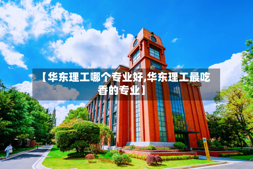 【华东理工哪个专业好,华东理工最吃香的专业】-第2张图片